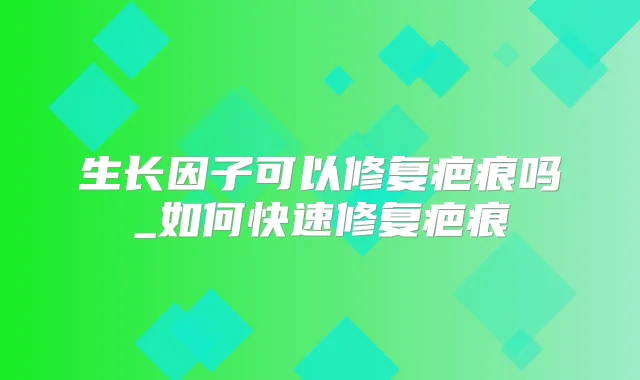 生长因子可以修复疤痕吗_如何快速修复疤痕