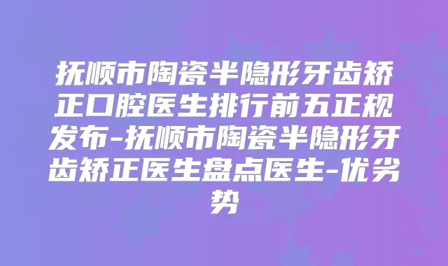 抚顺市陶瓷半隐形牙齿矫正口腔医生排行前五正规发布-抚顺市陶瓷半隐形牙齿矫正医生盘点医生-优劣势