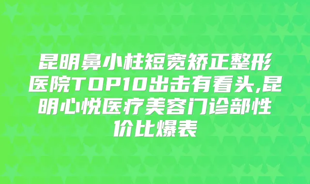 昆明鼻小柱短宽矫正整形医院TOP10出击有看头,昆明心悦医疗美容门诊部性价比爆表