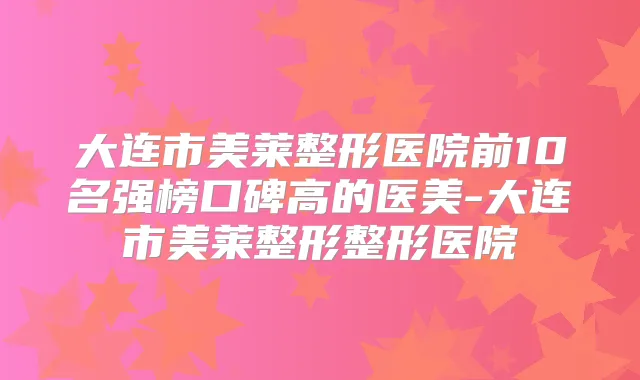 大连市美莱整形医院前10名强榜口碑高的医美-大连市美莱整形整形医院