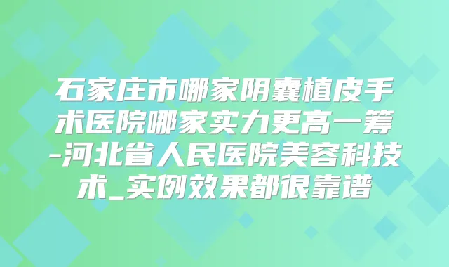 石家庄市哪家阴囊植皮手术医院哪家实力更高一筹-河北省人民医院美容科技术_实例效果都很靠谱