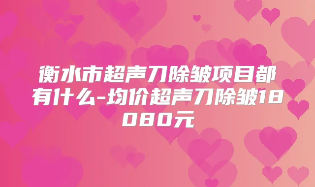 衡水市超声刀除皱项目都有什么-均价超声刀除皱18080元