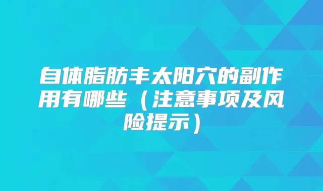 自体脂肪丰太阳穴的副作用有哪些(注意事项及风险提示)