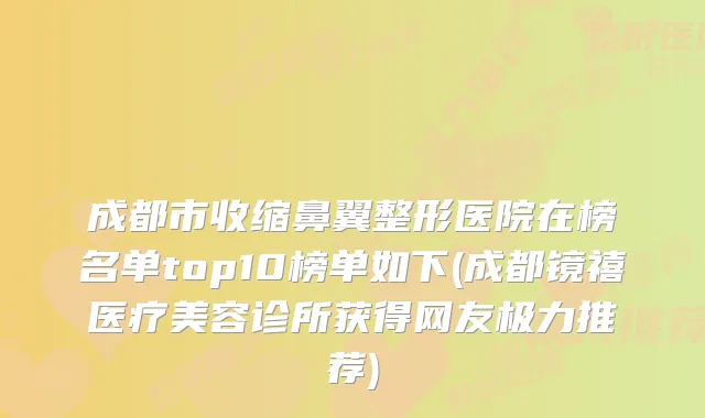 成都市收缩鼻翼整形医院在榜名单top10榜单如下(成都镜禧医疗美容诊所获得网友极力推荐)
