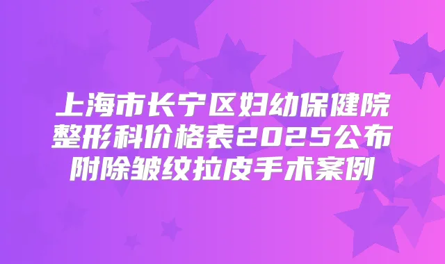 上海市长宁区妇幼保健院整形科价格表2025公布附除皱纹拉皮手术案例