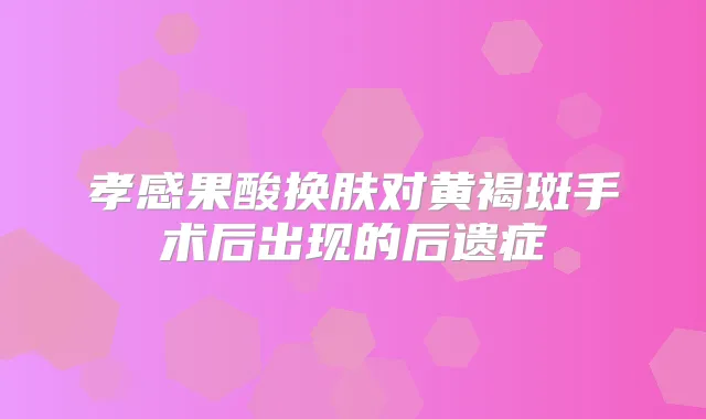 孝感果酸换肤对黄褐斑手术后出现的后遗症