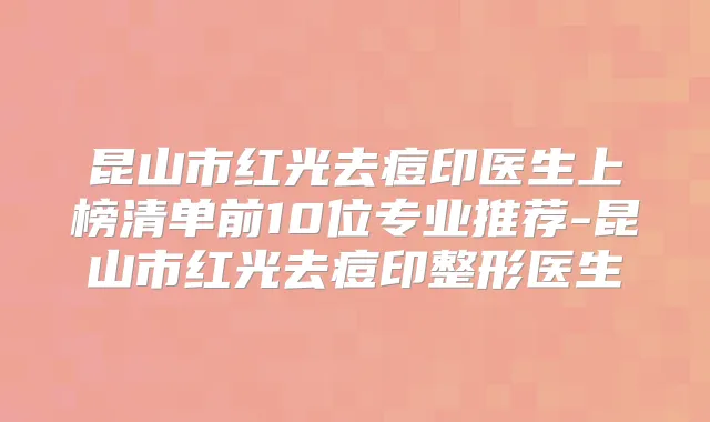 昆山市红光去痘印医生上榜清单前10位专业推荐-昆山市红光去痘印整形医生