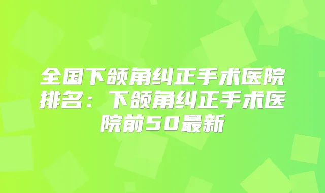 全国下颌角纠正手术医院排名：下颌角纠正手术医院前50新