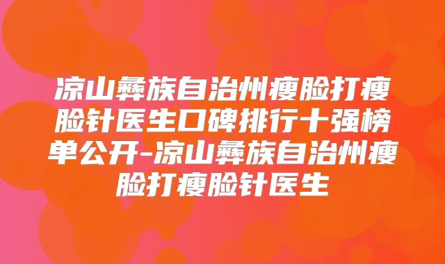 凉山彝族自治州瘦脸打瘦脸针医生口碑排行十强榜单公开-凉山彝族自治州瘦脸打瘦脸针医生