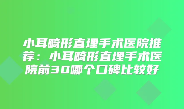小耳畸形直埋手术医院推荐:小耳畸形直埋手术医院前30哪个口碑比较好