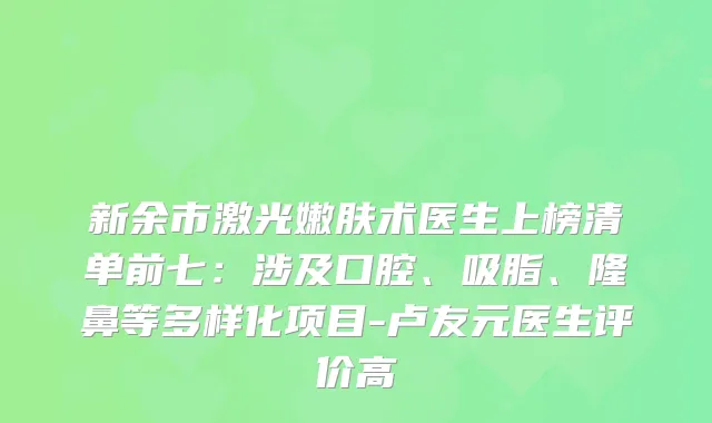 新余市激光嫩肤术医生上榜清单前七：涉及口腔、吸脂、隆鼻等多样化项目-卢友元医生评价高
