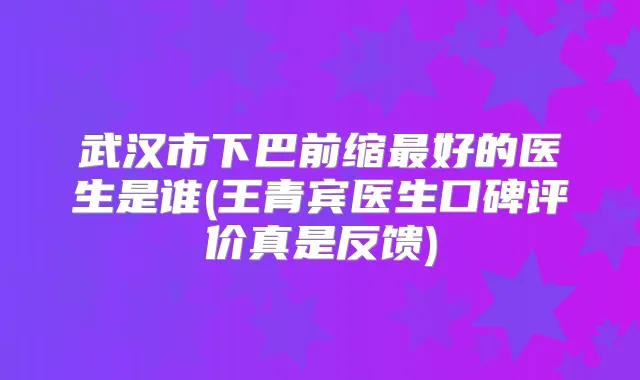 武汉市下巴前缩好的医生是谁(王青宾医生口碑评价真是反馈)