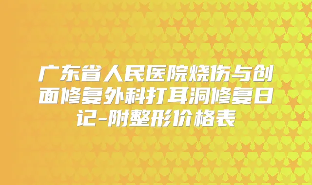 广东省人民医院烧伤与创面修复外科打耳洞修复日记-附整形价格表