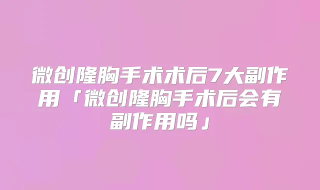 微创隆胸手术术后7大副作用「微创隆胸手术后会有副作用吗」