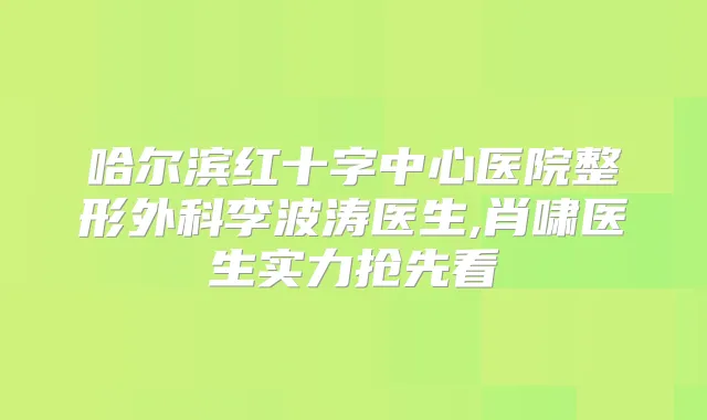 哈尔滨红十字中心医院整形外科李波涛医生,肖啸医生实力抢先看