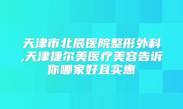天津市北辰医院整形外科,天津捷尔美医疗美容告诉你哪家好且实惠