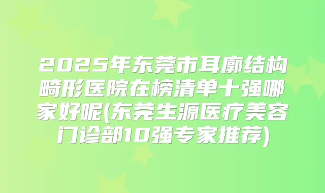 2025年东莞市耳廓结构畸形医院在榜清单十强哪家好呢(东莞生源医疗美容门诊部10强专家推荐)
