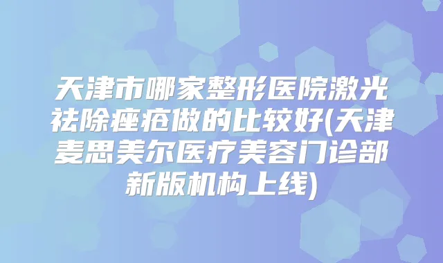 天津市哪家整形医院激光祛除痤疮做的比较好(天津麦思美尔医疗美容门诊部新版机构上线)