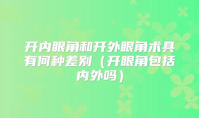 开内眼角和开外眼角术具有何种差别（开眼角包括内外吗）