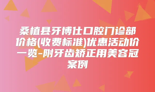 桑植县牙博仕口腔门诊部价格(收费标准)优惠活动价一览-附牙齿矫正用美容冠案例