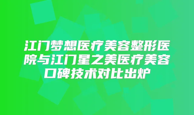 江门梦想医疗美容整形医院与江门星之美医疗美容口碑技术对比出炉