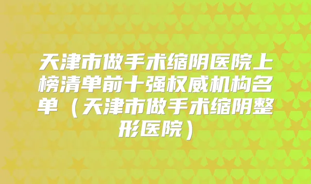 天津市做手术缩阴医院上榜清单前十强机构名单（天津市做手术缩阴整形医院）