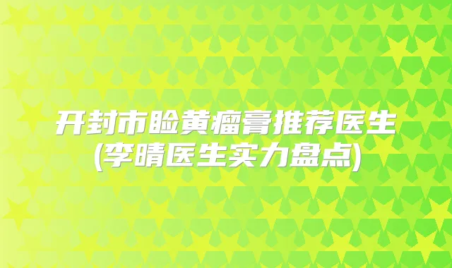 开封市睑黄瘤膏推荐医生(李晴医生实力盘点)