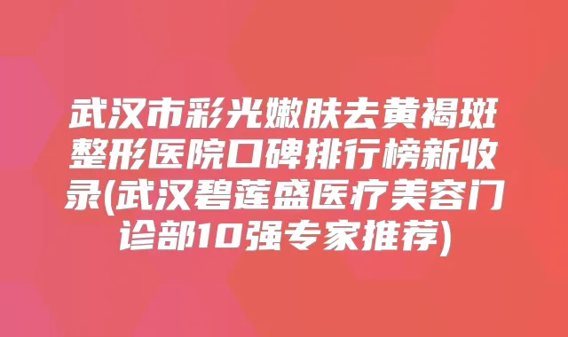 武汉市彩光嫩肤去黄褐斑整形医院口碑排行榜新收录(武汉碧莲盛医疗美容门诊部10强专家推荐)
