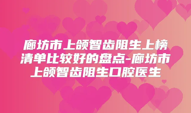 廊坊市上颌智齿阻生上榜清单比较好的盘点-廊坊市上颌智齿阻生口腔医生