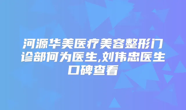 河源华美医疗美容整形门诊部何为医生,刘伟忠医生口碑查看