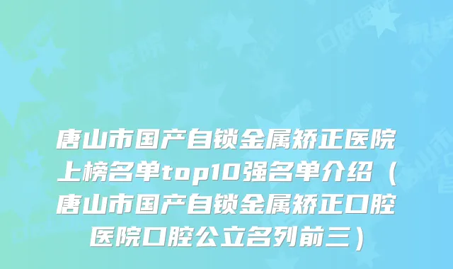 唐山市国产自锁金属矫正医院上榜名单top10强名单介绍（唐山市国产自锁金属矫正口腔医院口腔公立名列前三）