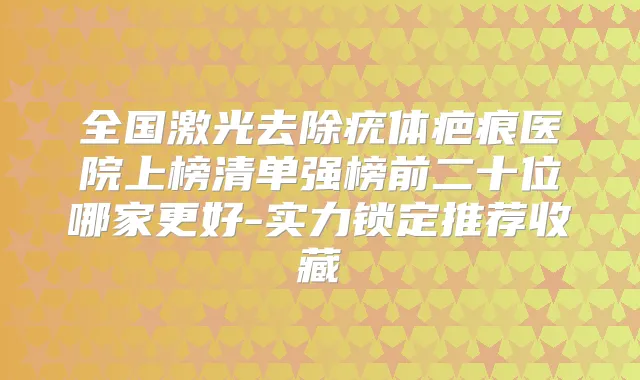 全国激光去除疣体疤痕医院上榜清单强榜前二十位哪家更好-实力锁定推荐收藏