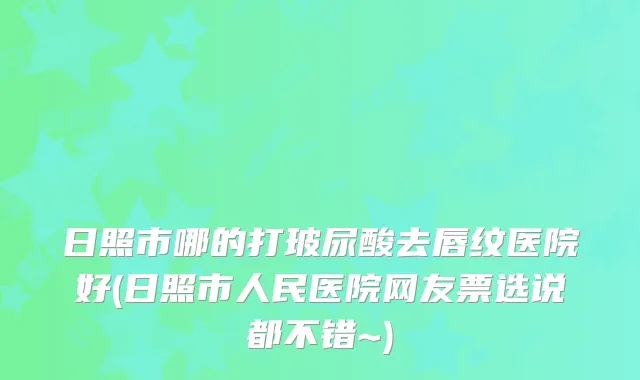 日照市哪的打玻尿酸去唇纹医院好(日照市人民医院网友票选说都不错~)