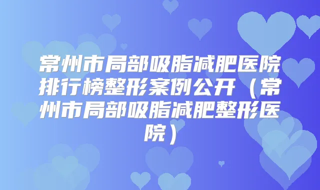 常州市局部吸脂减肥医院排行榜整形案例公开(常州市局部吸脂减肥整形医院)