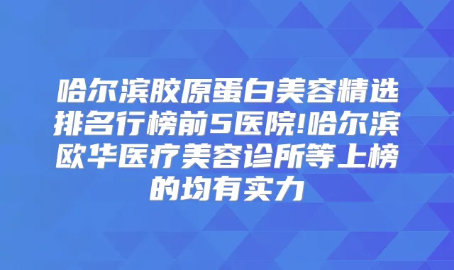 哈尔滨胶原蛋白美容精选排名行榜前5医院!哈尔滨欧华医疗美容诊所等上榜的均有实力