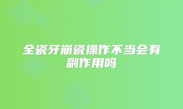 全瓷牙崩瓷操作不当会有副作用吗