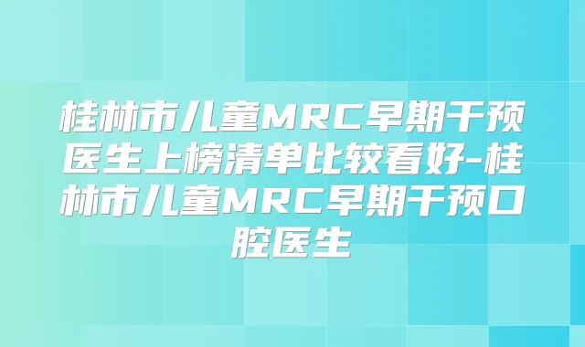 桂林市儿童MRC早期干预医生上榜清单比较看好-桂林市儿童MRC早期干预口腔医生