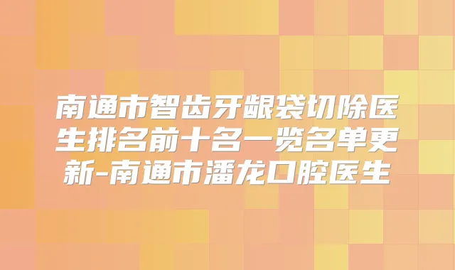 南通市智齿牙龈袋切除医生排名前十名一览名单更新-南通市潘龙口腔医生