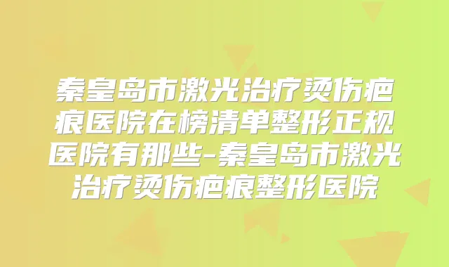 秦皇岛市激光烫伤疤痕医院在榜清单整形正规医院有那些-秦皇岛市激光烫伤疤痕整形医院