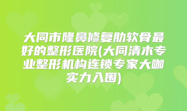 大同市隆鼻修复肋软骨好的整形医院(大同清木专业整形机构连锁专家大咖实力入围)