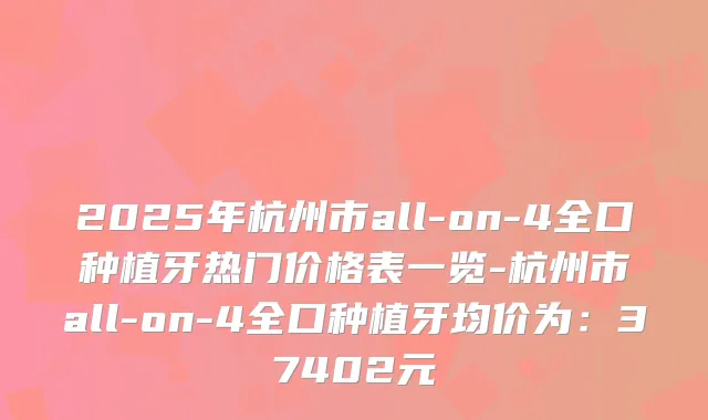 2025年杭州市all-on-4全口种植牙热门价格表一览-杭州市all-on-4全口种植牙均价为:37402元
