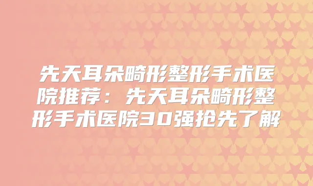 先天耳朵畸形整形手术医院推荐：先天耳朵畸形整形手术医院30强抢先了解