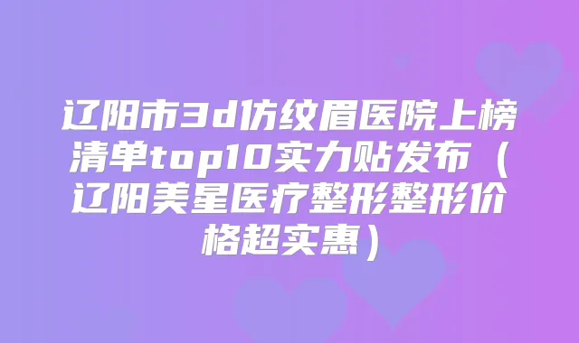 辽阳市3d仿纹眉医院上榜清单top10实力贴发布(辽阳美星医疗整形整形价格超实惠)