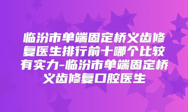 临汾市单端固定桥义齿修复医生排行前十哪个比较有实力-临汾市单端固定桥义齿修复口腔医生