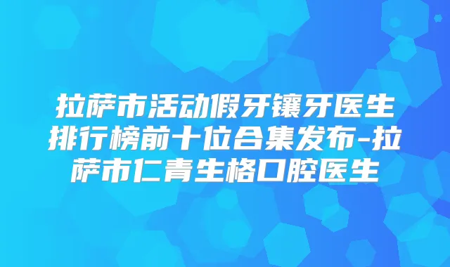 拉萨市活动假牙镶牙医生排行榜前十位合集发布-拉萨市仁青生格口腔医生