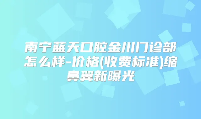 南宁蓝天口腔金川门诊部怎么样-价格(收费标准)缩鼻翼新曝光