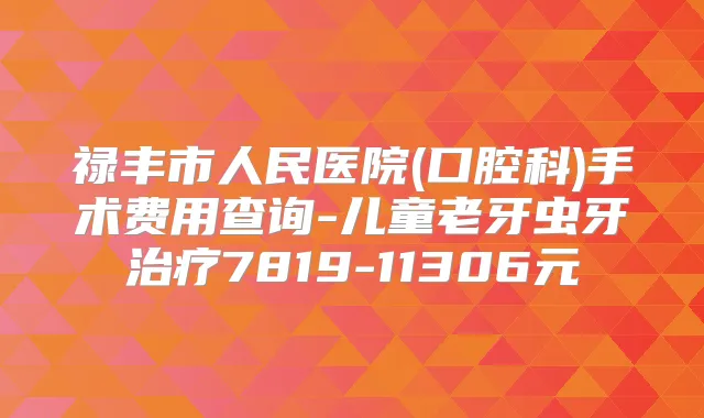 禄丰市人民医院(口腔科)手术费用查询-儿童老牙虫牙7819-11306元