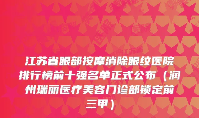 江苏省眼部按摩消除眼纹医院排行榜前十强名单正式公布(润州瑞丽医疗美容门诊部锁定前三甲)