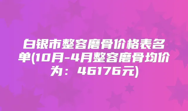 白银市整容磨骨价格表名单(10月-4月整容磨骨均价为:46176元)