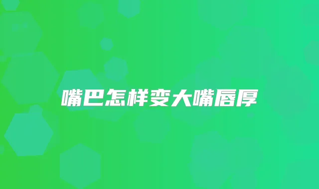 嘴巴怎样变大嘴唇厚